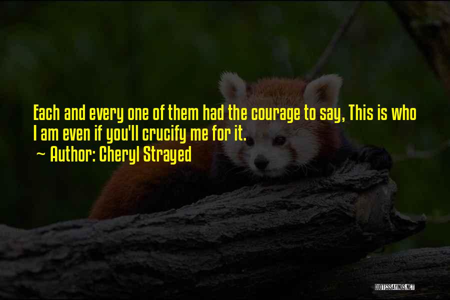 Cheryl Strayed Quotes: Each And Every One Of Them Had The Courage To Say, This Is Who I Am Even If You'll Crucify