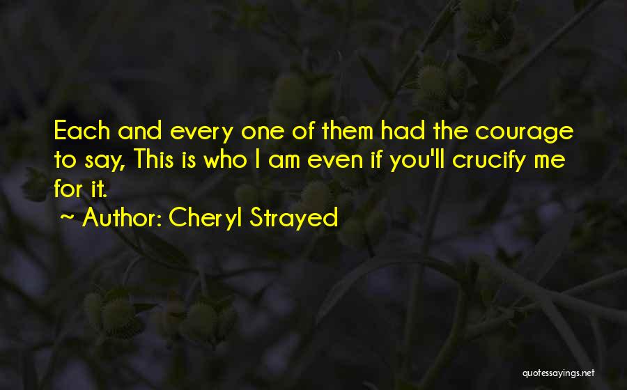 Cheryl Strayed Quotes: Each And Every One Of Them Had The Courage To Say, This Is Who I Am Even If You'll Crucify