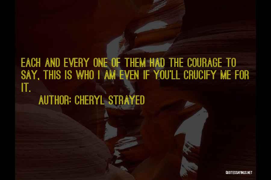 Cheryl Strayed Quotes: Each And Every One Of Them Had The Courage To Say, This Is Who I Am Even If You'll Crucify