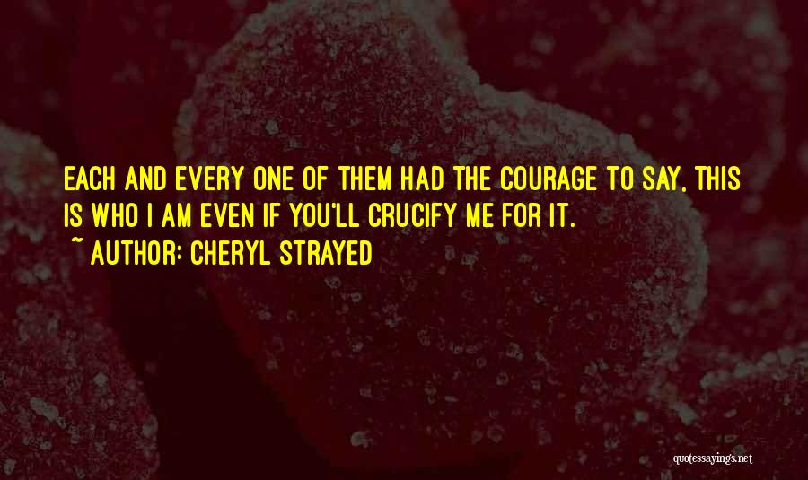 Cheryl Strayed Quotes: Each And Every One Of Them Had The Courage To Say, This Is Who I Am Even If You'll Crucify