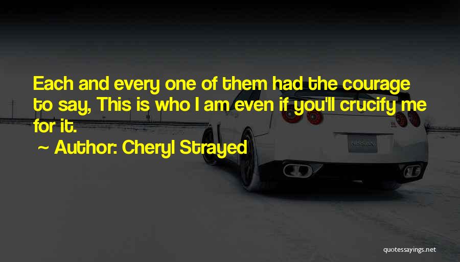 Cheryl Strayed Quotes: Each And Every One Of Them Had The Courage To Say, This Is Who I Am Even If You'll Crucify