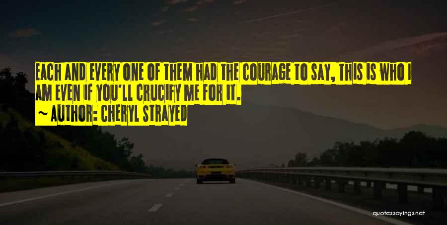 Cheryl Strayed Quotes: Each And Every One Of Them Had The Courage To Say, This Is Who I Am Even If You'll Crucify