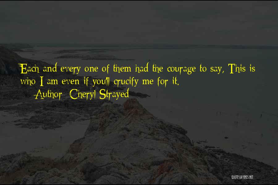 Cheryl Strayed Quotes: Each And Every One Of Them Had The Courage To Say, This Is Who I Am Even If You'll Crucify