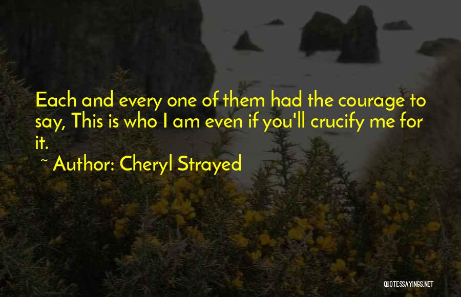 Cheryl Strayed Quotes: Each And Every One Of Them Had The Courage To Say, This Is Who I Am Even If You'll Crucify