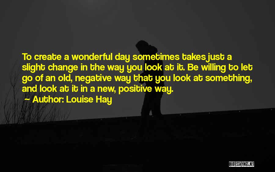 Louise Hay Quotes: To Create A Wonderful Day Sometimes Takes Just A Slight Change In The Way You Look At It. Be Willing