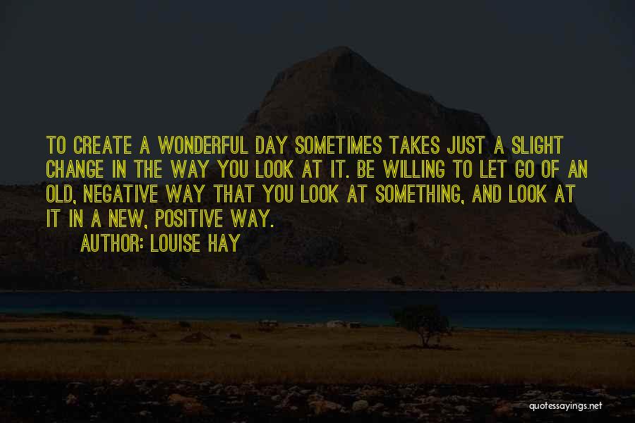 Louise Hay Quotes: To Create A Wonderful Day Sometimes Takes Just A Slight Change In The Way You Look At It. Be Willing