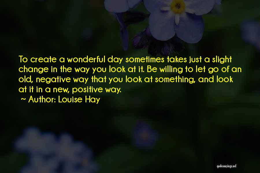 Louise Hay Quotes: To Create A Wonderful Day Sometimes Takes Just A Slight Change In The Way You Look At It. Be Willing