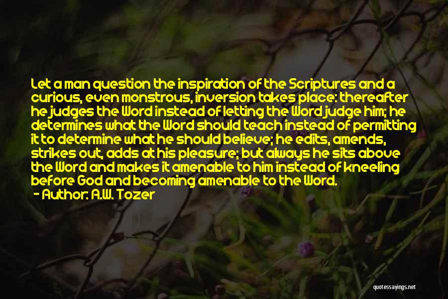 A.W. Tozer Quotes: Let A Man Question The Inspiration Of The Scriptures And A Curious, Even Monstrous, Inversion Takes Place: Thereafter He Judges