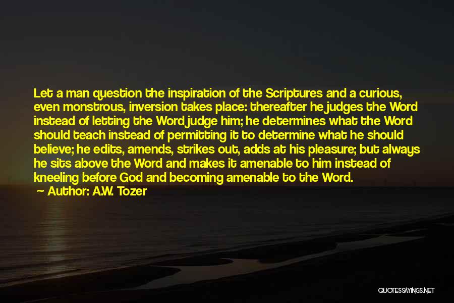 A.W. Tozer Quotes: Let A Man Question The Inspiration Of The Scriptures And A Curious, Even Monstrous, Inversion Takes Place: Thereafter He Judges