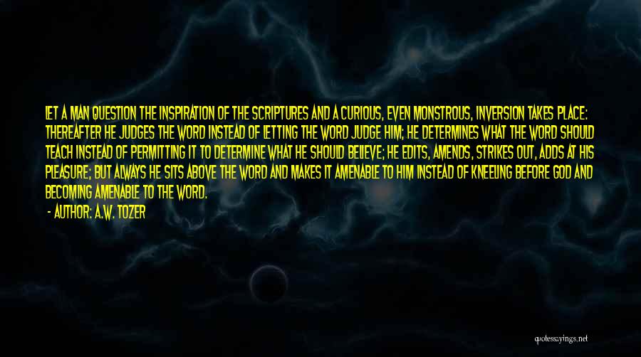 A.W. Tozer Quotes: Let A Man Question The Inspiration Of The Scriptures And A Curious, Even Monstrous, Inversion Takes Place: Thereafter He Judges