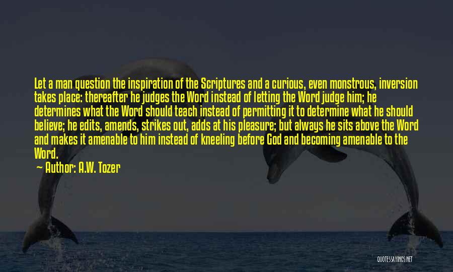 A.W. Tozer Quotes: Let A Man Question The Inspiration Of The Scriptures And A Curious, Even Monstrous, Inversion Takes Place: Thereafter He Judges