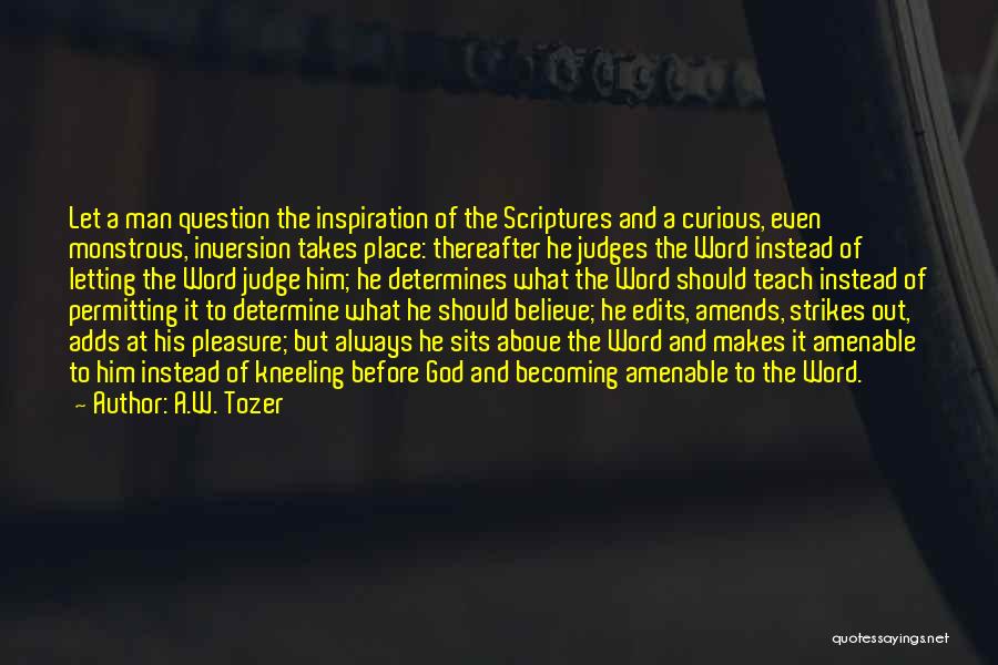 A.W. Tozer Quotes: Let A Man Question The Inspiration Of The Scriptures And A Curious, Even Monstrous, Inversion Takes Place: Thereafter He Judges