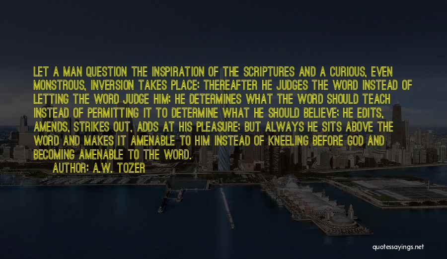 A.W. Tozer Quotes: Let A Man Question The Inspiration Of The Scriptures And A Curious, Even Monstrous, Inversion Takes Place: Thereafter He Judges