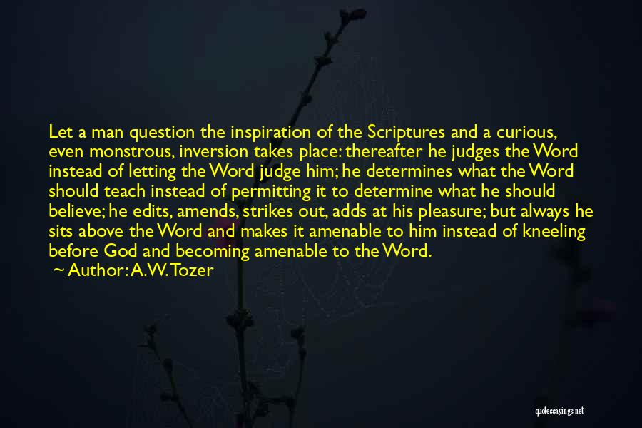 A.W. Tozer Quotes: Let A Man Question The Inspiration Of The Scriptures And A Curious, Even Monstrous, Inversion Takes Place: Thereafter He Judges