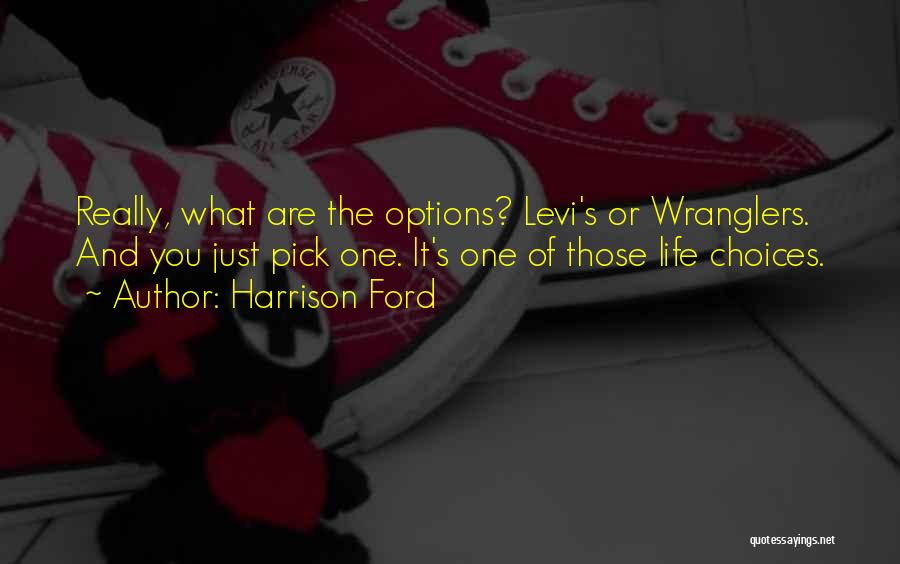 Harrison Ford Quotes: Really, What Are The Options? Levi's Or Wranglers. And You Just Pick One. It's One Of Those Life Choices.