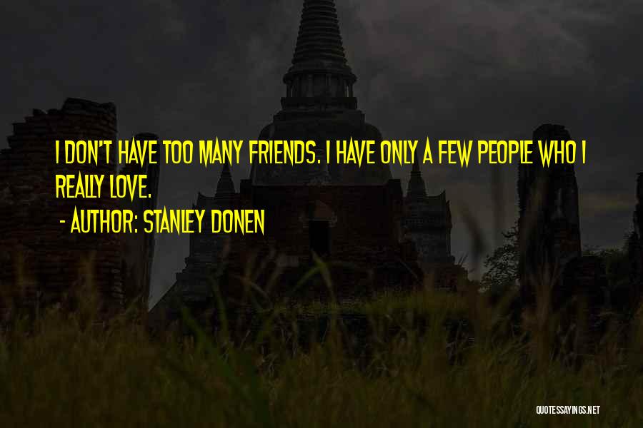 Stanley Donen Quotes: I Don't Have Too Many Friends. I Have Only A Few People Who I Really Love.