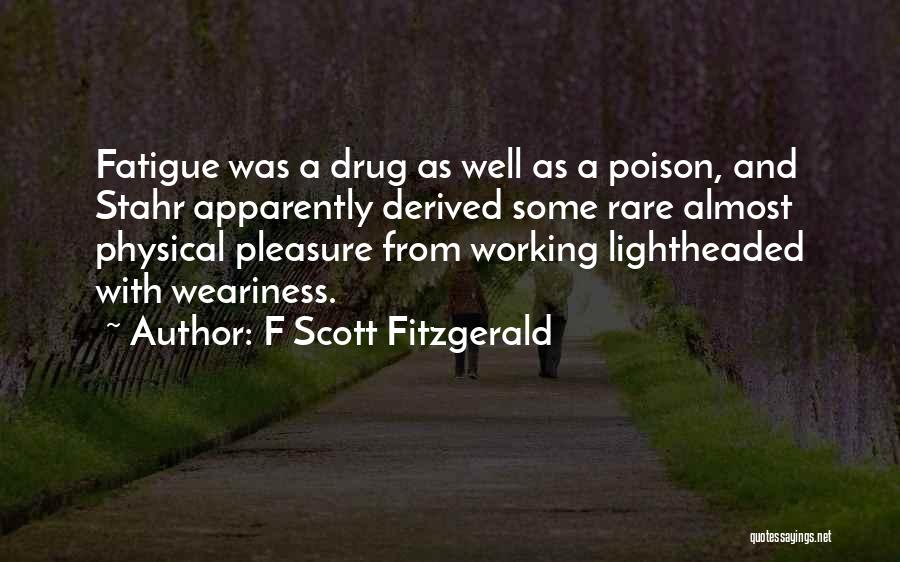 F Scott Fitzgerald Quotes: Fatigue Was A Drug As Well As A Poison, And Stahr Apparently Derived Some Rare Almost Physical Pleasure From Working