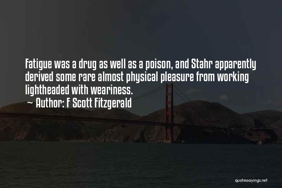 F Scott Fitzgerald Quotes: Fatigue Was A Drug As Well As A Poison, And Stahr Apparently Derived Some Rare Almost Physical Pleasure From Working