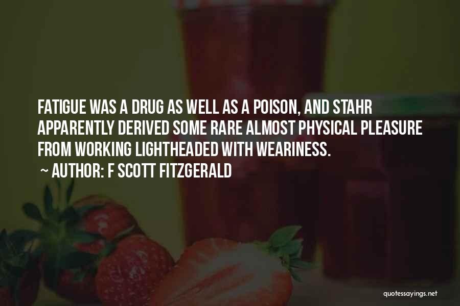 F Scott Fitzgerald Quotes: Fatigue Was A Drug As Well As A Poison, And Stahr Apparently Derived Some Rare Almost Physical Pleasure From Working