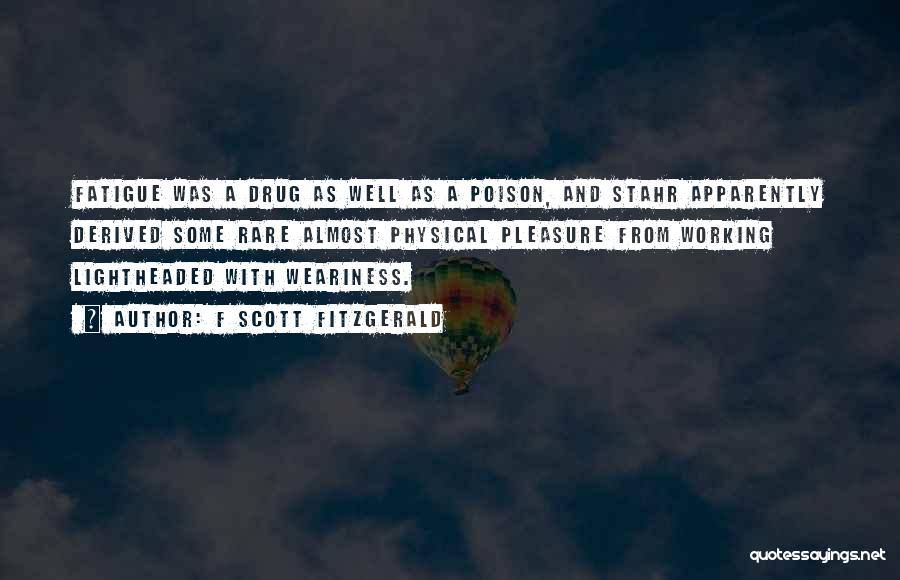 F Scott Fitzgerald Quotes: Fatigue Was A Drug As Well As A Poison, And Stahr Apparently Derived Some Rare Almost Physical Pleasure From Working