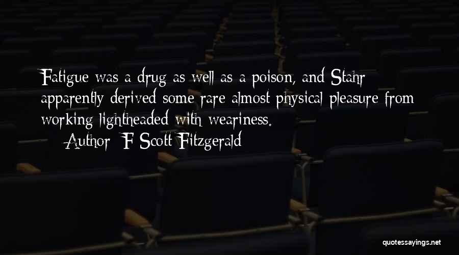 F Scott Fitzgerald Quotes: Fatigue Was A Drug As Well As A Poison, And Stahr Apparently Derived Some Rare Almost Physical Pleasure From Working