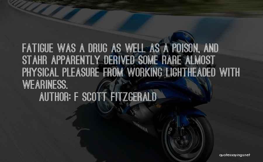 F Scott Fitzgerald Quotes: Fatigue Was A Drug As Well As A Poison, And Stahr Apparently Derived Some Rare Almost Physical Pleasure From Working