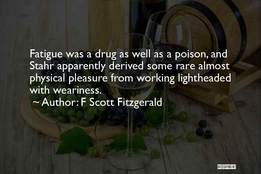 F Scott Fitzgerald Quotes: Fatigue Was A Drug As Well As A Poison, And Stahr Apparently Derived Some Rare Almost Physical Pleasure From Working