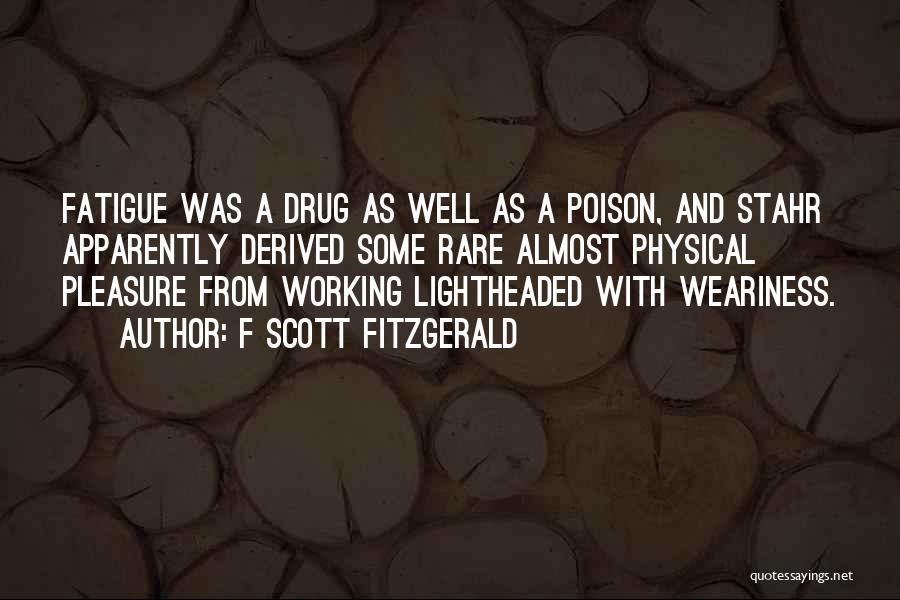 F Scott Fitzgerald Quotes: Fatigue Was A Drug As Well As A Poison, And Stahr Apparently Derived Some Rare Almost Physical Pleasure From Working