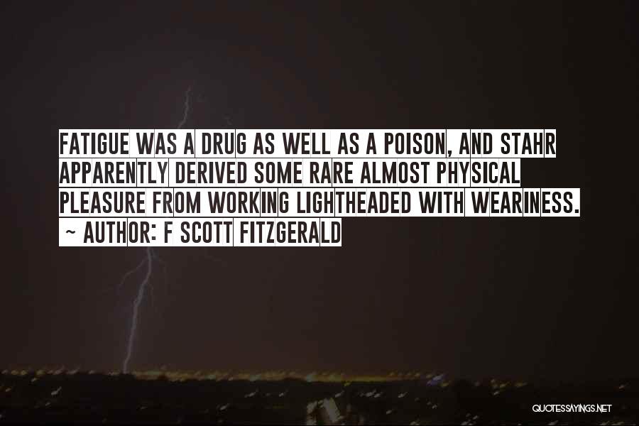 F Scott Fitzgerald Quotes: Fatigue Was A Drug As Well As A Poison, And Stahr Apparently Derived Some Rare Almost Physical Pleasure From Working