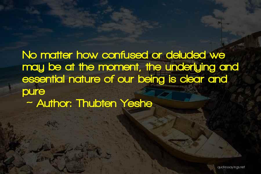 Thubten Yeshe Quotes: No Matter How Confused Or Deluded We May Be At The Moment, The Underlying And Essential Nature Of Our Being