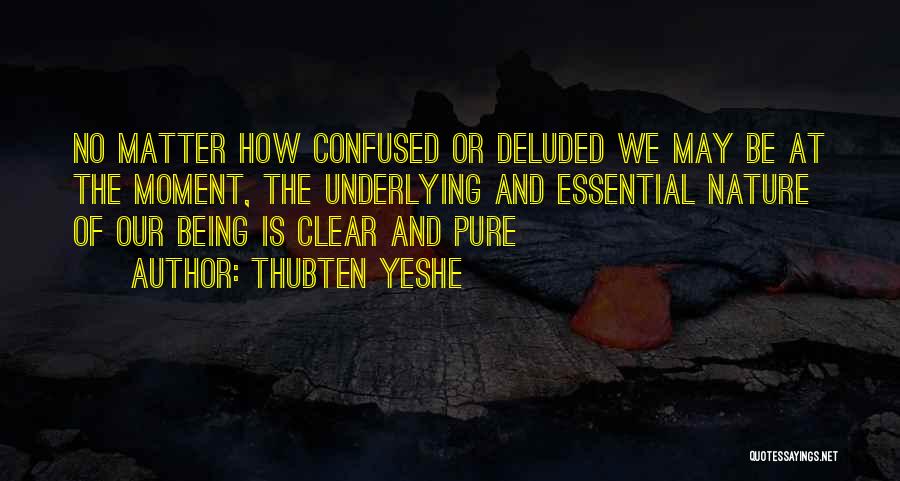 Thubten Yeshe Quotes: No Matter How Confused Or Deluded We May Be At The Moment, The Underlying And Essential Nature Of Our Being