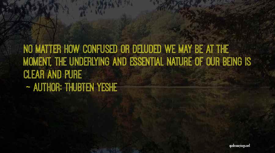 Thubten Yeshe Quotes: No Matter How Confused Or Deluded We May Be At The Moment, The Underlying And Essential Nature Of Our Being