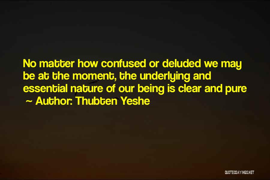 Thubten Yeshe Quotes: No Matter How Confused Or Deluded We May Be At The Moment, The Underlying And Essential Nature Of Our Being