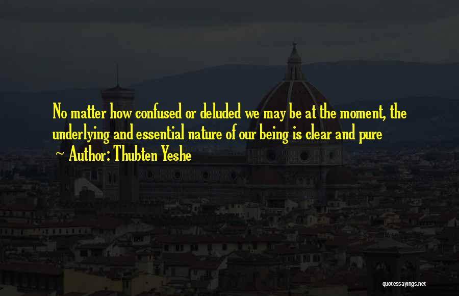 Thubten Yeshe Quotes: No Matter How Confused Or Deluded We May Be At The Moment, The Underlying And Essential Nature Of Our Being