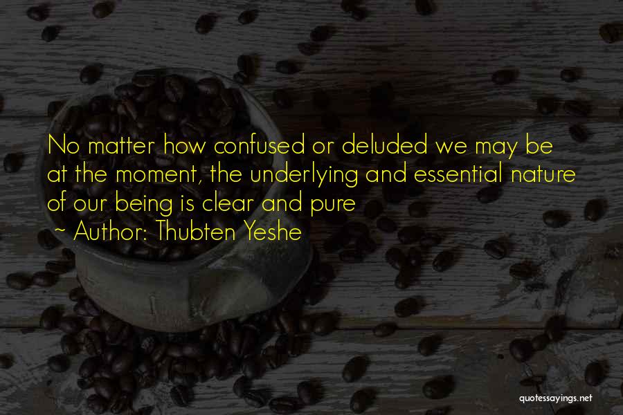 Thubten Yeshe Quotes: No Matter How Confused Or Deluded We May Be At The Moment, The Underlying And Essential Nature Of Our Being