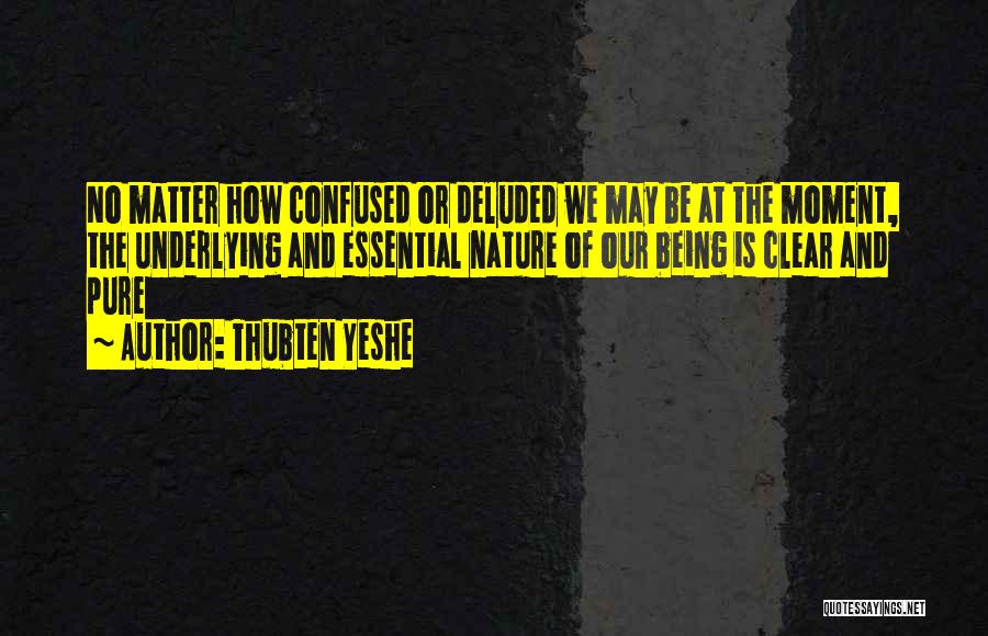 Thubten Yeshe Quotes: No Matter How Confused Or Deluded We May Be At The Moment, The Underlying And Essential Nature Of Our Being