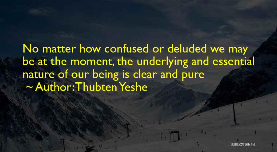 Thubten Yeshe Quotes: No Matter How Confused Or Deluded We May Be At The Moment, The Underlying And Essential Nature Of Our Being