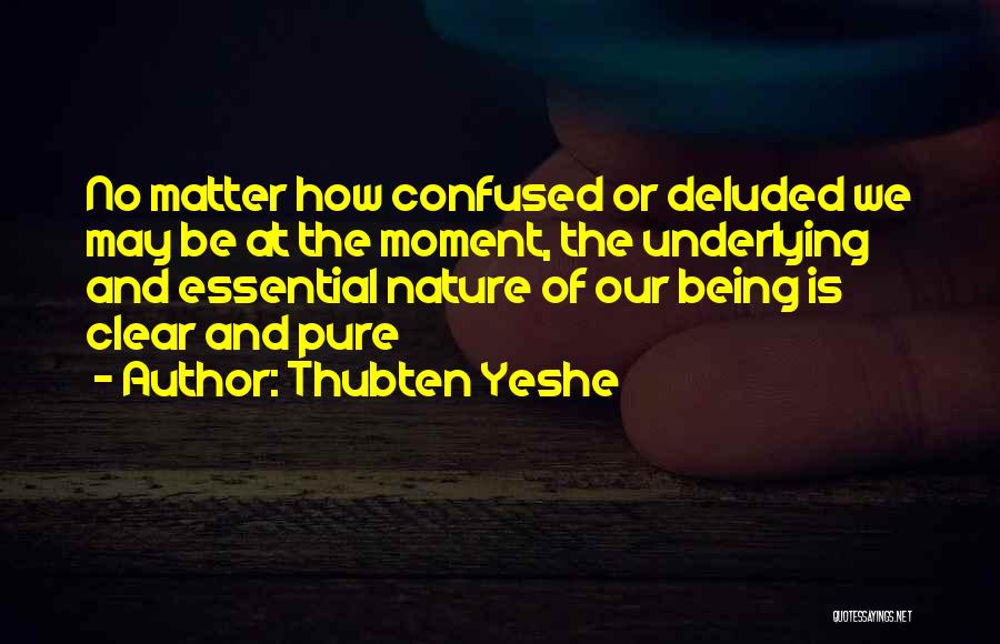 Thubten Yeshe Quotes: No Matter How Confused Or Deluded We May Be At The Moment, The Underlying And Essential Nature Of Our Being
