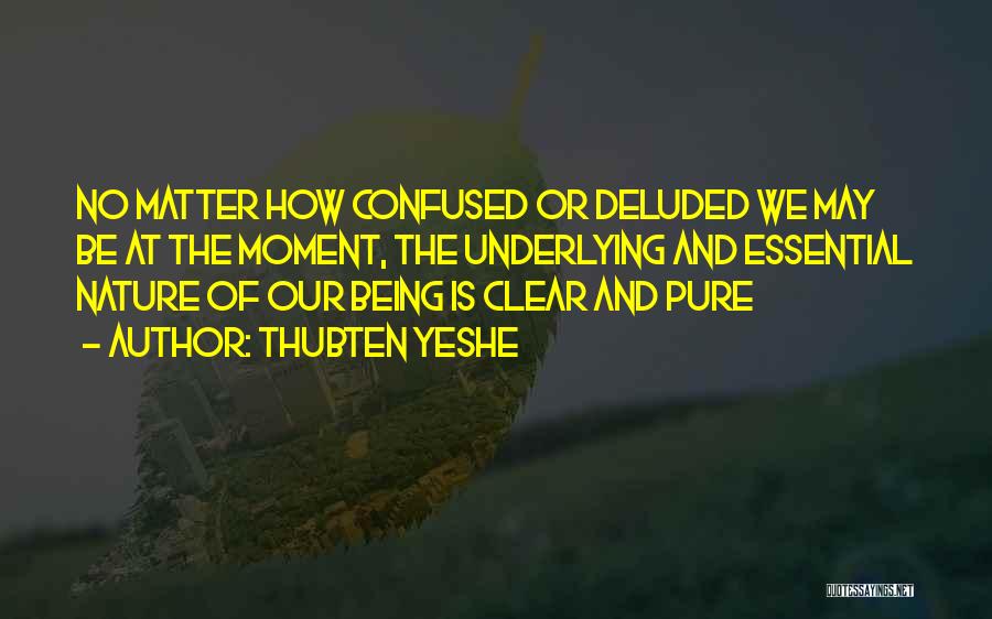 Thubten Yeshe Quotes: No Matter How Confused Or Deluded We May Be At The Moment, The Underlying And Essential Nature Of Our Being