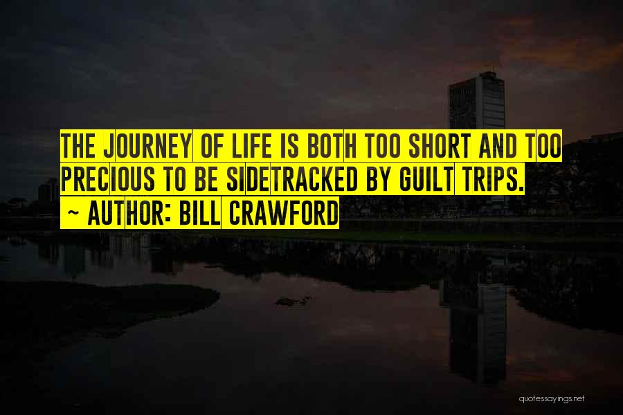 Bill Crawford Quotes: The Journey Of Life Is Both Too Short And Too Precious To Be Sidetracked By Guilt Trips.