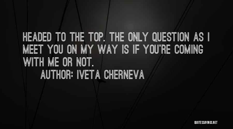 Iveta Cherneva Quotes: Headed To The Top. The Only Question As I Meet You On My Way Is If You're Coming With Me