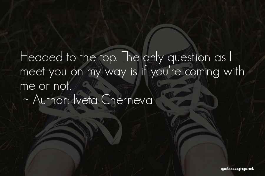 Iveta Cherneva Quotes: Headed To The Top. The Only Question As I Meet You On My Way Is If You're Coming With Me