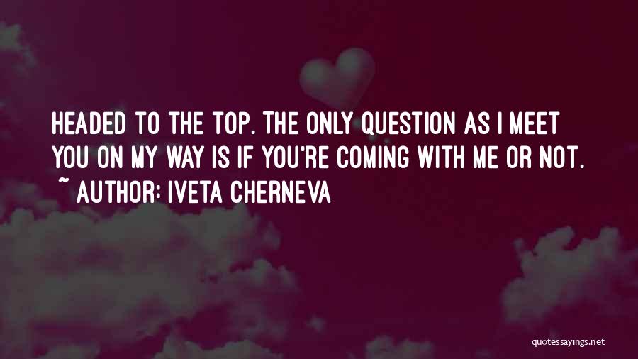 Iveta Cherneva Quotes: Headed To The Top. The Only Question As I Meet You On My Way Is If You're Coming With Me