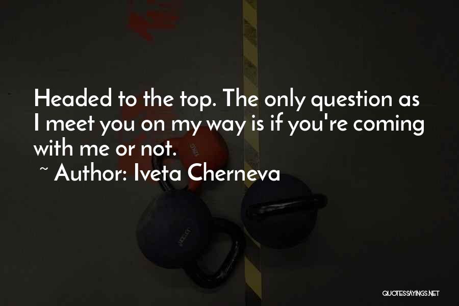 Iveta Cherneva Quotes: Headed To The Top. The Only Question As I Meet You On My Way Is If You're Coming With Me