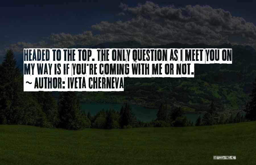 Iveta Cherneva Quotes: Headed To The Top. The Only Question As I Meet You On My Way Is If You're Coming With Me