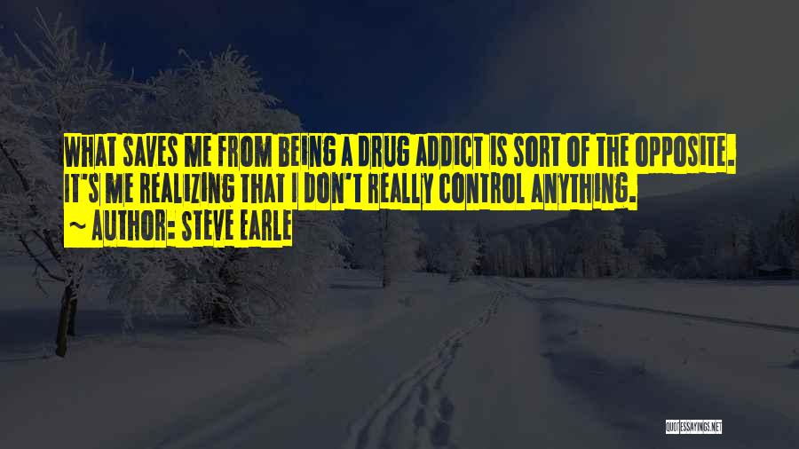 Steve Earle Quotes: What Saves Me From Being A Drug Addict Is Sort Of The Opposite. It's Me Realizing That I Don't Really