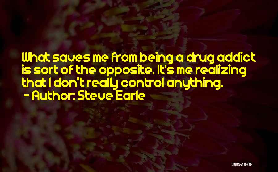 Steve Earle Quotes: What Saves Me From Being A Drug Addict Is Sort Of The Opposite. It's Me Realizing That I Don't Really