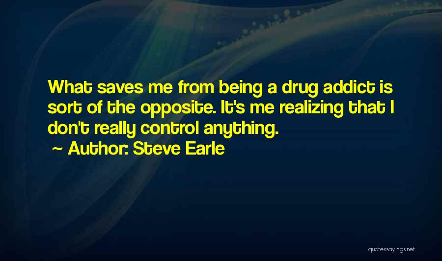 Steve Earle Quotes: What Saves Me From Being A Drug Addict Is Sort Of The Opposite. It's Me Realizing That I Don't Really