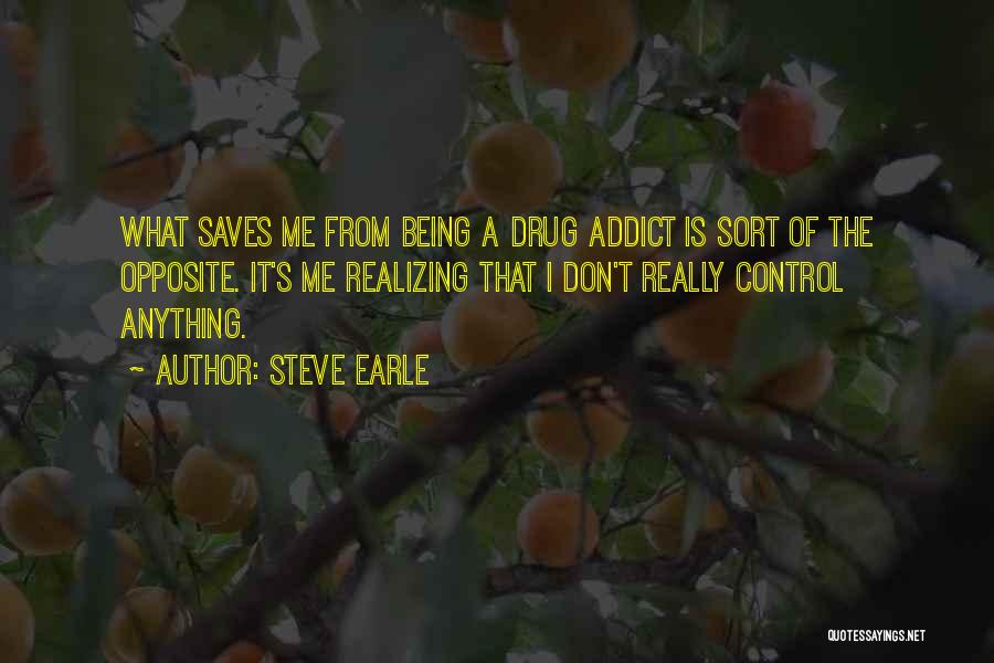 Steve Earle Quotes: What Saves Me From Being A Drug Addict Is Sort Of The Opposite. It's Me Realizing That I Don't Really