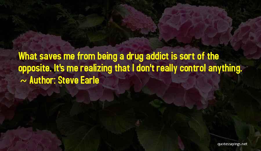 Steve Earle Quotes: What Saves Me From Being A Drug Addict Is Sort Of The Opposite. It's Me Realizing That I Don't Really